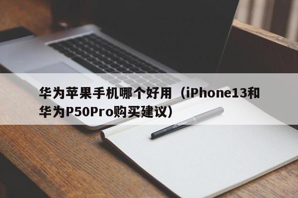 iPhone13和华为P50Pro购买建议(华为苹果手机哪个好用)