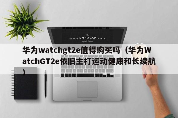 华为WatchGT2e依旧主打运动健康和长续航(华为watchgt2e值得购买吗)