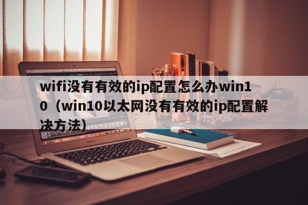 win10以太网没有有效的ip配置解决方法(wifi没有有效的ip配置怎么办win10)