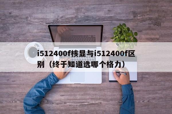 i512400f核显与i512400f区别