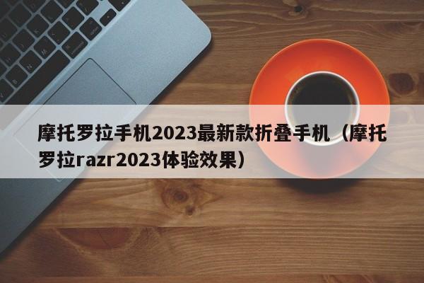 摩托罗拉手机2023最新款折叠手机