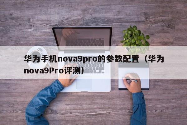 华为nova9Pro评测(华为手机nova9pro的参数配置)