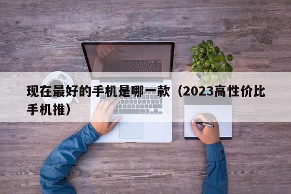 2023高性价比手机推(现在最好的手机是哪一款)