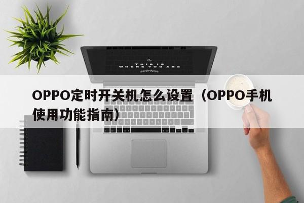 OPPO手机使用功能指南(OPPO定时开关机怎么设置)