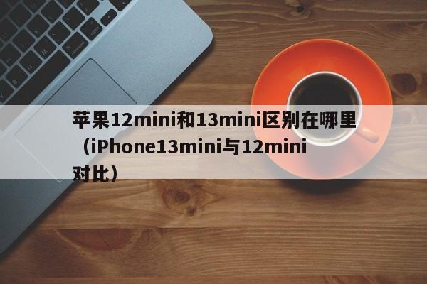 iPhone13mini与12mini对比(苹果12mini和13mini区别在哪里)
