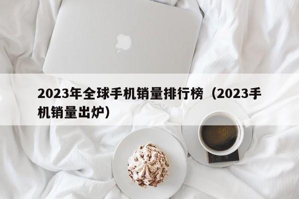 2023手机销量出炉(2023年全球手机销量排行榜)