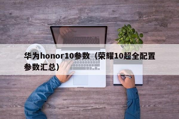 荣耀10超全配置参数汇总(华为honor10参数)