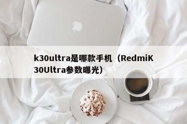 RedmiK30Ultra参数曝光(k30ultra是哪款手机)