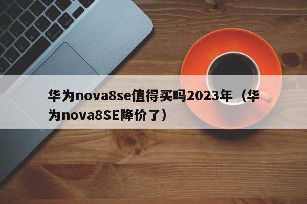 华为nova8SE降价了(华为nova8se值得买吗2023年)
