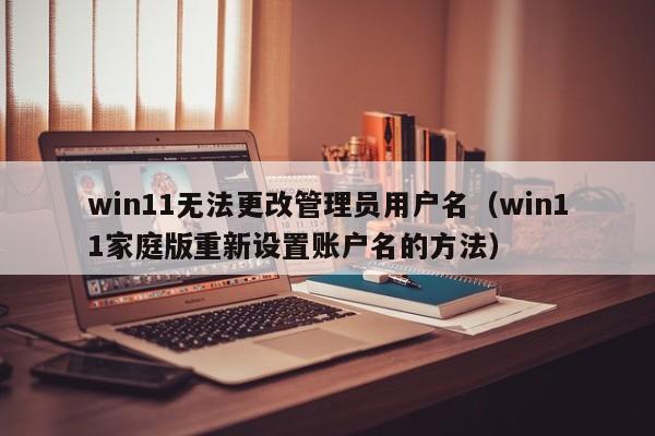 win11家庭版重新设置账户名的方法(win11无法更改管理员用户名)