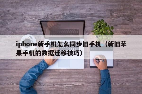 新旧苹果手机的数据迁移技巧(iphone新手机怎么同步旧手机)