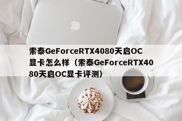 索泰GeForceRTX4080天启OC显卡评测(索泰GeForceRTX4080天启OC显卡怎么样)