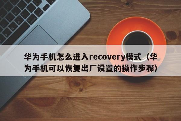 华为手机可以恢复出厂设置的操作步骤(华为手机怎么进入recovery模式)