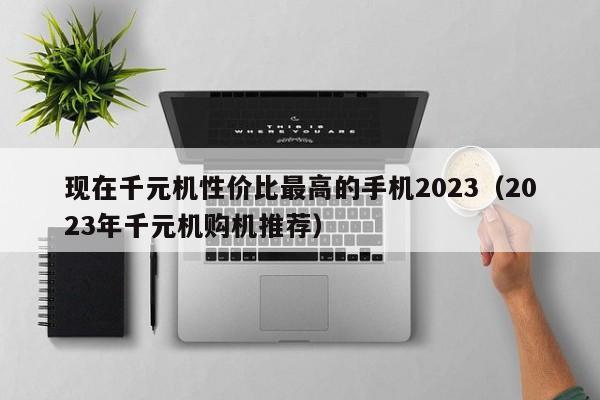 2023年千元机购机推荐(现在千元机性价比最高的手机2023)