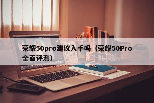 荣耀50Pro全面评测(荣耀50pro建议入手吗)