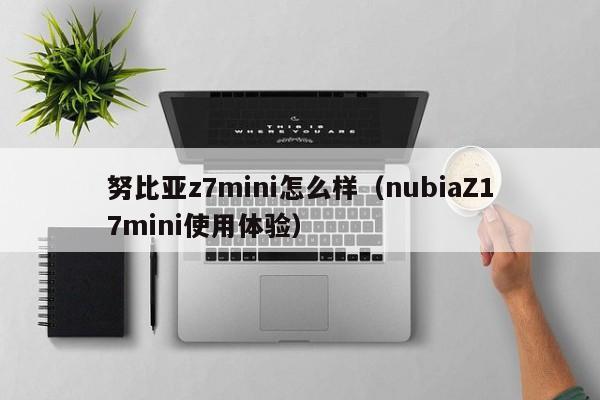 nubiaZ17mini使用体验(努比亚z7mini怎么样)(努比亚z50spro评测)