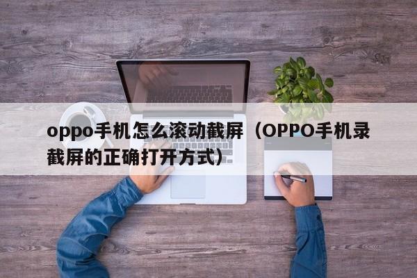 OPPO手机录截屏的正确打开方式(oppo手机怎么滚动截屏)