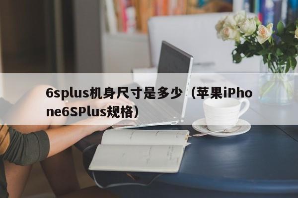 苹果iPhone6SPlus规格(6splus机身尺寸是多少)