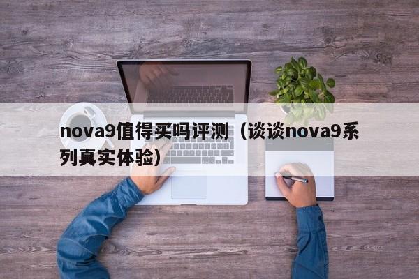 谈谈nova9系列真实体验(nova9值得买吗评测)