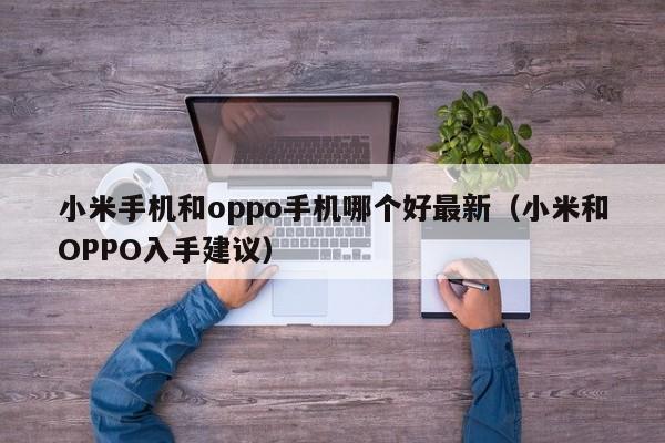 小米和OPPO入手建议(小米手机和oppo手机哪个好最新)