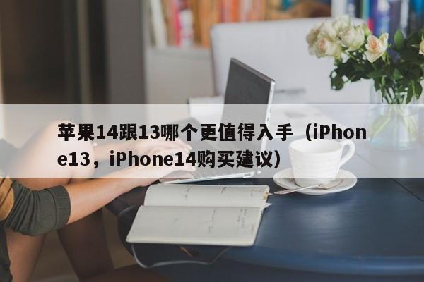 iPhone13，iPhone14购买建议(苹果14跟13哪个更值得入手)