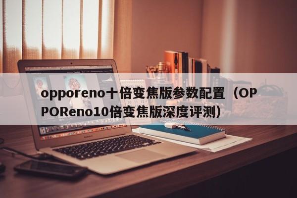 OPPOReno10倍变焦版深度评测(opporeno十倍变焦版参数配置)