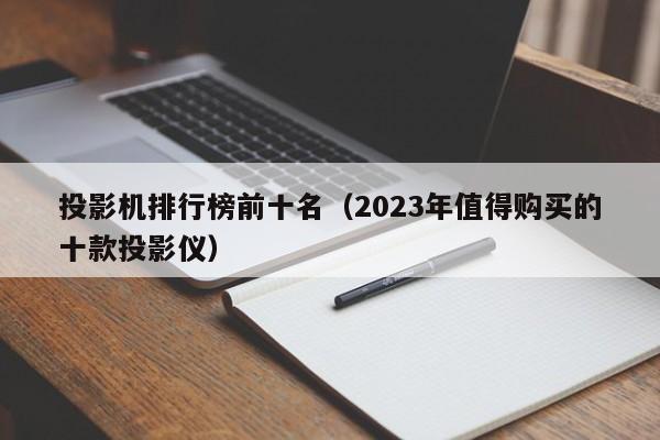 2023年值得购买的十款投影仪(投影机排行榜前十名)