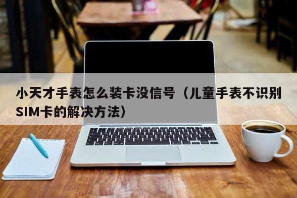 小天才手表怎么装卡没信号