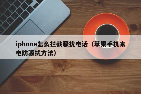 苹果手机来电防骚扰方法(iphone怎么拦截骚扰电话)