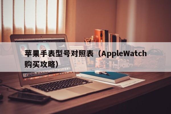 AppleWatch购买攻略(苹果手表型号对照表)