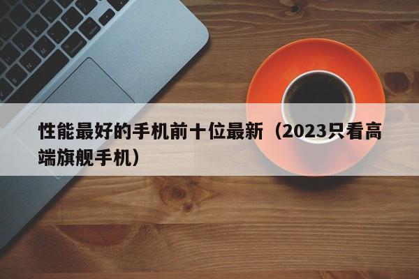 2023只看高端旗舰手机(性能最好的手机前十位最新)