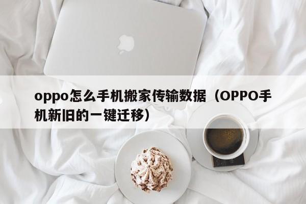 OPPO手机新旧的一键迁移(oppo怎么手机搬家传输数据)