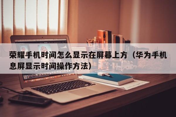 华为手机息屏显示时间操作方法(荣耀手机时间怎么显示在屏幕上方)