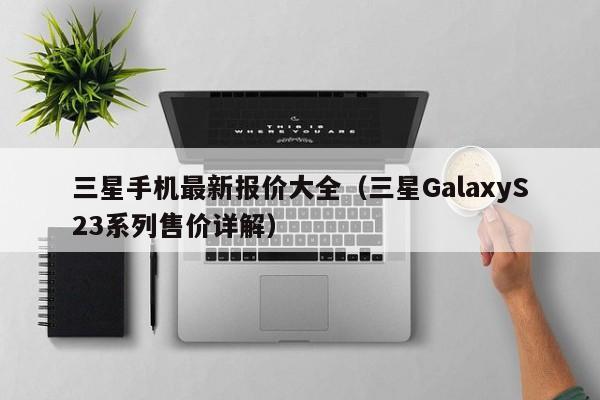 三星GalaxyS23系列售价详解(三星手机最新报价大全)