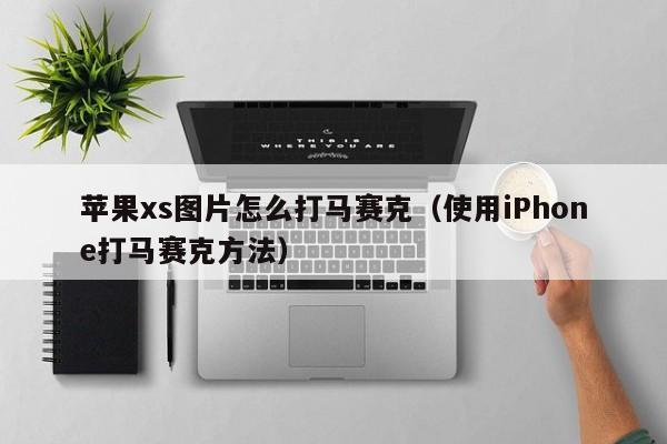 使用iPhone打马赛克方法(苹果xs图片怎么打马赛克)