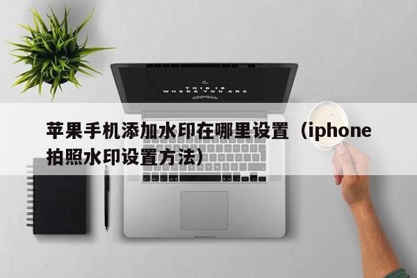 iphone拍照水印设置方法(苹果手机添加水印在哪里设置)