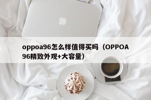 OPPOA96精致外观+大容量(oppoa96怎么样值得买吗)