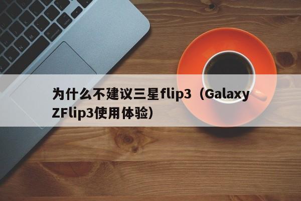 为什么不建议三星flip3