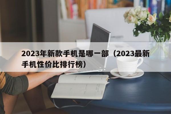 2023最新手机性价比排行榜(2023年新款手机是哪一部)