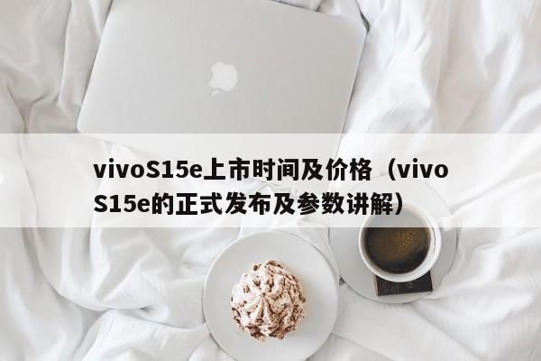 vivoS15e的正式发布及参数讲解(vivoS15e上市时间及价格)