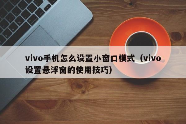 vivo设置悬浮窗的使用技巧(vivo手机怎么设置小窗口模式)