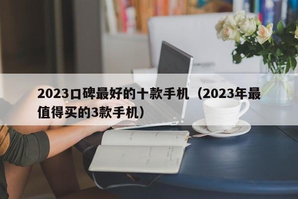 2023年最值得买的3款手机(2023口碑最好的十款手机)