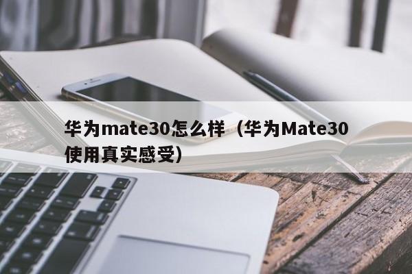 华为Mate30使用真实感受(华为mate30怎么样)