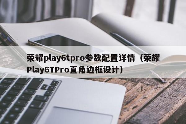 荣耀Play6TPro直角边框设计(荣耀play6tpro参数配置详情)