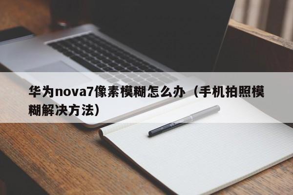 华为nova7像素模糊怎么办