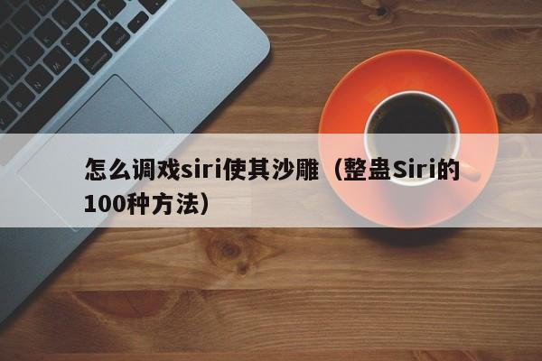 整蛊Siri的100种方法(怎么调戏siri使其沙雕)