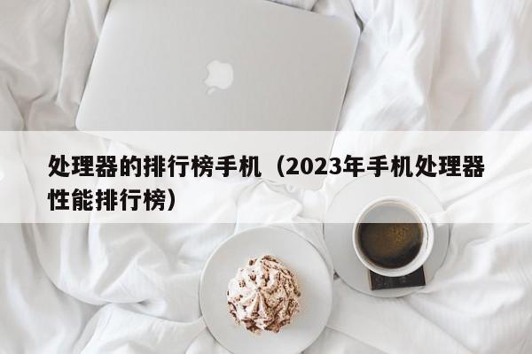 2023年手机处理器性能排行榜(处理器的排行榜手机)