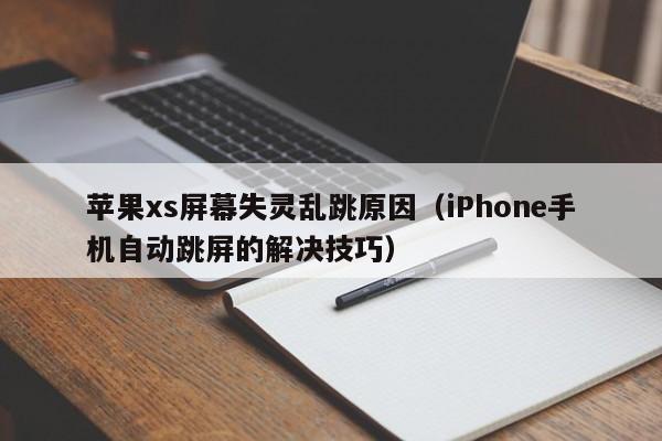 iPhone手机自动跳屏的解决技巧(苹果xs屏幕失灵乱跳原因)