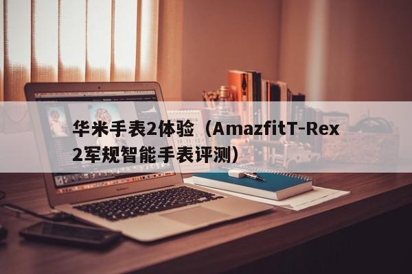 AmazfitT-Rex2军规智能手表评测(华米手表2体验)