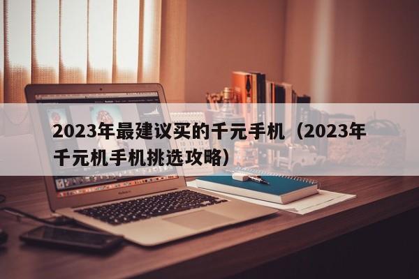 2023年千元机手机挑选攻略(2023年最建议买的千元手机)